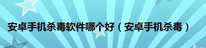 安卓手机杀毒软件推荐（选择最好用的安卓手机杀毒软件）